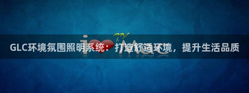 千亿国际手机版yb34点cn:GLC环境氛围照明系统:打造舒适环境,提升生活品质