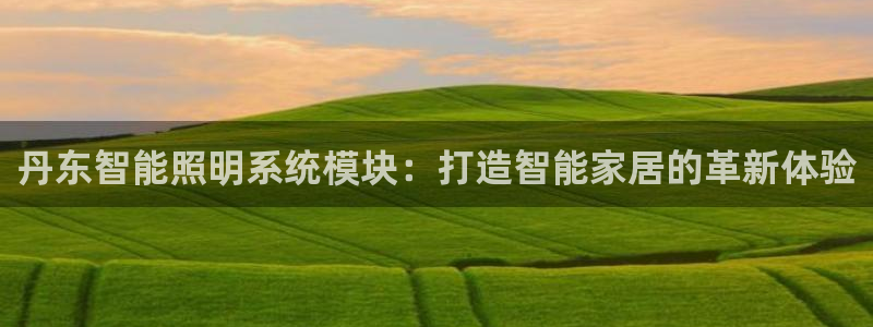 千亿国际(唯一)平台:丹东智能照明系统模块:打造智能家居的革新体验