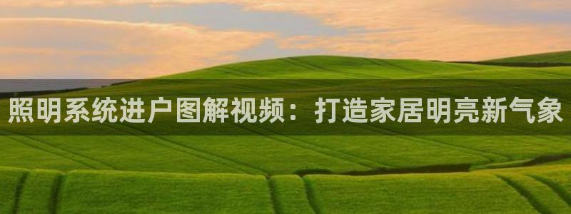 千亿国际平台怎么样可靠吗:照明系统进户图解视频:打造家居明亮新气象