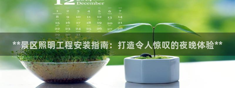 千亿国际2021年1.29更新版pkufli：**景区照明工程安装指南：打造令人惊叹的夜晚体验**