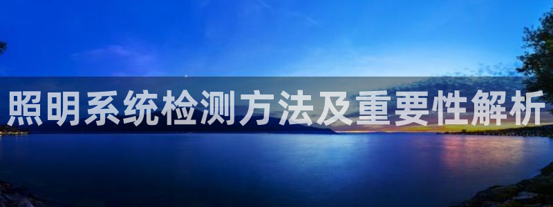 千亿国际手机版唯一官网：照明系统检测方法及重要性解析